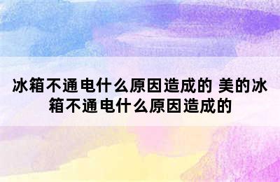 冰箱不通电什么原因造成的 美的冰箱不通电什么原因造成的